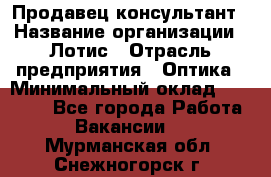 Продавец-консультант › Название организации ­ Лотис › Отрасль предприятия ­ Оптика › Минимальный оклад ­ 45 000 - Все города Работа » Вакансии   . Мурманская обл.,Снежногорск г.